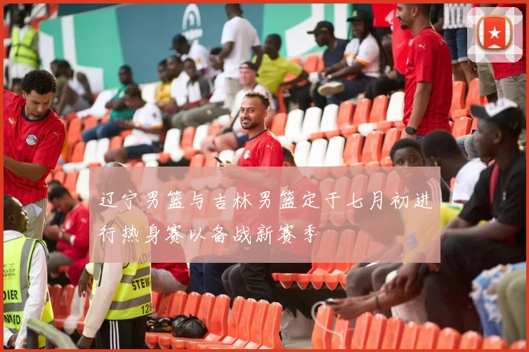 辽宁男篮与吉林男篮定于七月初进行热身赛以备战新赛季