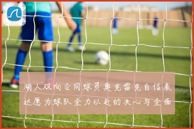 湖人双向合同球员奥克雷克自信表达愿为球队全力以赴的决心与全面能力