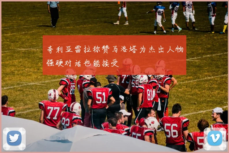 夸利亚雷拉称赞马洛塔为杰出人物强硬对话也能接受